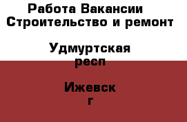Работа Вакансии - Строительство и ремонт. Удмуртская респ.,Ижевск г.